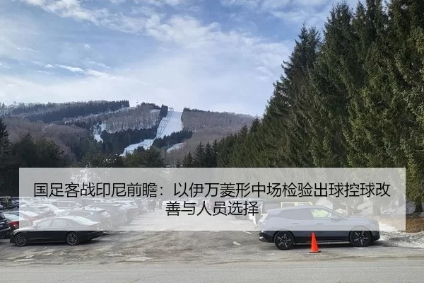 国足客战印尼前瞻：以伊万菱形中场检验出球控球改善与人员选择