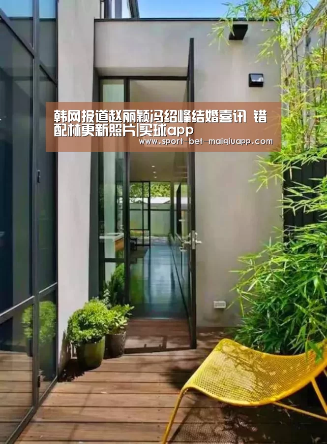 韩网报道赵丽颖冯绍峰结婚喜讯 错配林更新照片|买球app(图2) 买球app