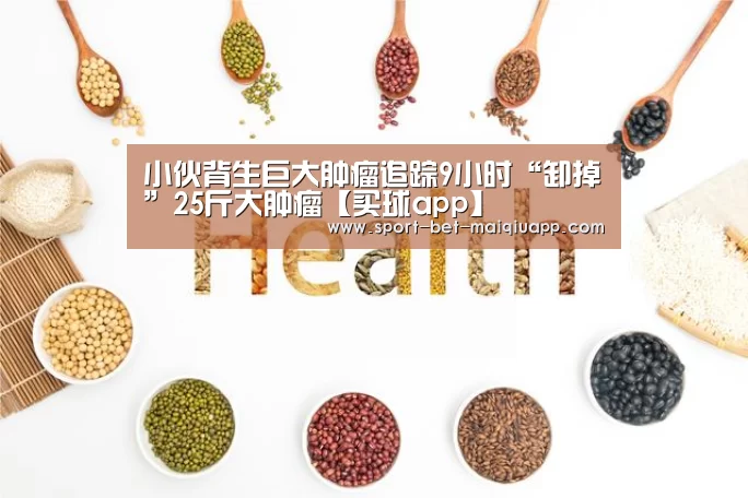 小伙背生巨大肿瘤追踪9小时“卸掉”25斤大肿瘤【买球app】(图3) 买球app官网