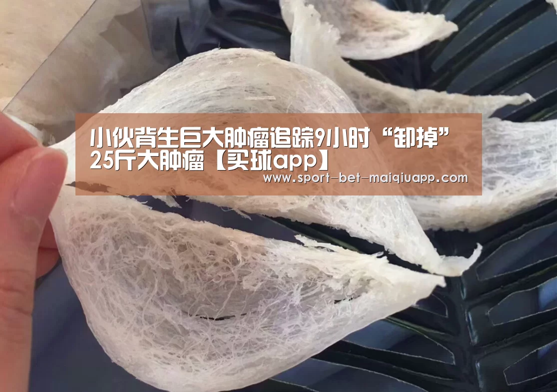 小伙背生巨大肿瘤追踪9小时“卸掉”25斤大肿瘤【买球app】(图2) 买球app官网