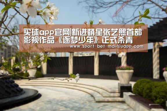 买球app官网|新进萌星张艺熙首部影视作品《逐梦少年》正式杀青(图1) 买球app